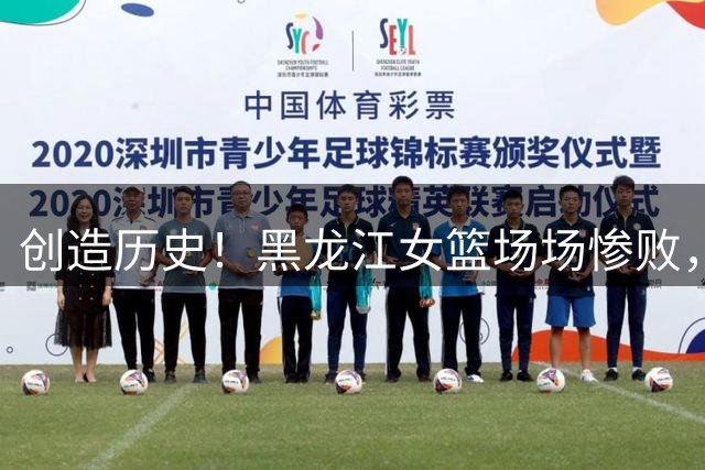 创造历史！黑龙江女篮场场惨败，狂输大学生球队91分